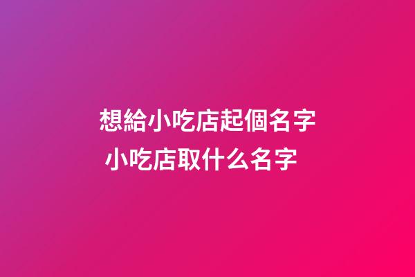 想給小吃店起個名字 小吃店取什么名字-第1張-店鋪起名-玄機派
